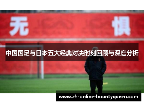 中国国足与日本五大经典对决时刻回顾与深度分析