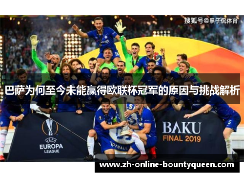 巴萨为何至今未能赢得欧联杯冠军的原因与挑战解析 巴萨为何至今未能赢得欧联杯冠军的原因与挑战解析