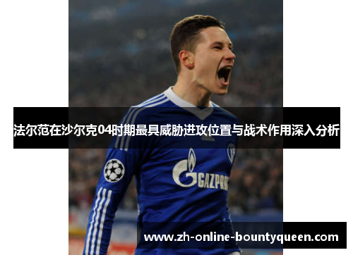 法尔范在沙尔克04时期最具威胁进攻位置与战术作用深入分析