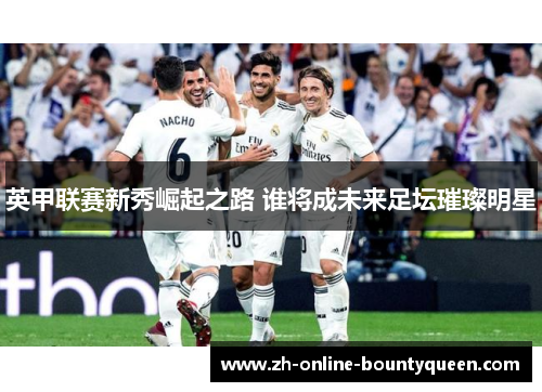 英甲联赛新秀崛起之路 谁将成未来足坛璀璨明星 英甲联赛新秀崛起之路 谁将成未来足坛璀璨明星