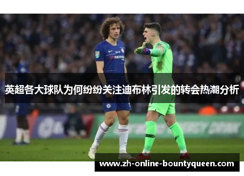 英超各大球队为何纷纷关注迪布林引发的转会热潮分析 英超各大球队为何纷纷关注迪布林引发的转会热潮分析