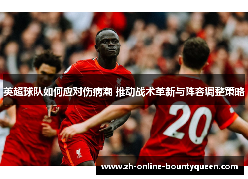 英超球队如何应对伤病潮 推动战术革新与阵容调整策略 英超球队如何应对伤病潮 推动战术革新与阵容调整策略
