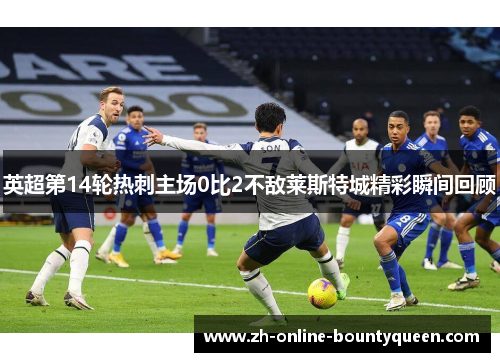 英超第14轮热刺主场0比2不敌莱斯特城精彩瞬间回顾 英超第14轮热刺主场0比2不敌莱斯特城精彩瞬间回顾