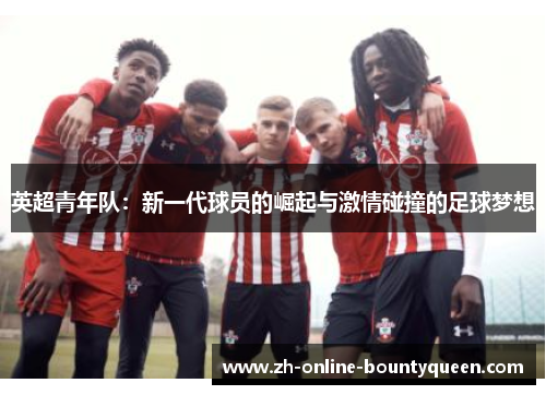 英超青年队:新一代球员的崛起与激情碰撞的足球梦想 英超青年队:新一代球员的崛起与激情碰撞的足球梦想