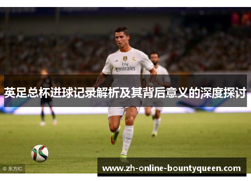 英足总杯进球记录解析及其背后意义的深度探讨 英足总杯进球记录解析及其背后意义的深度探讨