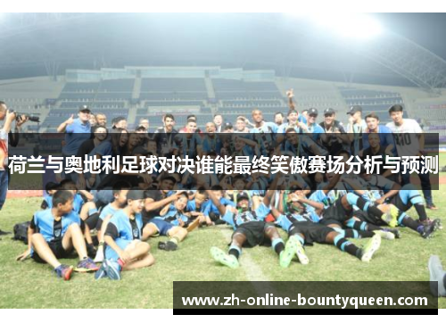 荷兰与奥地利足球对决谁能最终笑傲赛场分析与预测