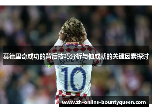 莫德里奇成功的背后技巧分析与他成就的关键因素探讨 莫德里奇成功的背后技巧分析与他成就的关键因素探讨