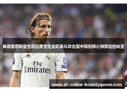 莫德里奇职业生涯位置变化全纪录从攻击型中场到核心指挥官的蜕变