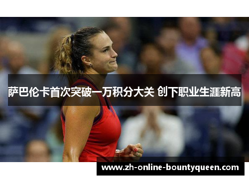 萨巴伦卡首次突破一万积分大关 创下职业生涯新高 萨巴伦卡首次突破一万积分大关 创下职业生涯新高