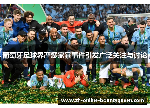 葡萄牙足球界严惩家暴事件引发广泛关注与讨论