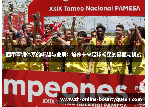 西甲青训体系的崛起与发展：培养未来足球明星的摇篮与挑战
