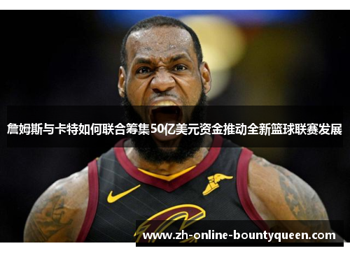 詹姆斯与卡特如何联合筹集50亿美元资金推动全新篮球联赛发展