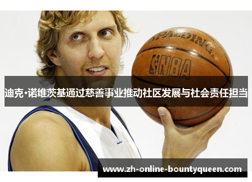 迪克·诺维茨基通过慈善事业推动社区发展与社会责任担当