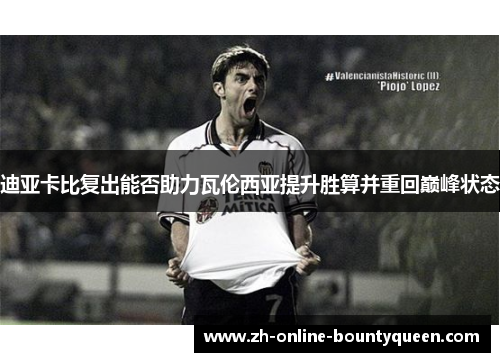 迪亚卡比复出能否助力瓦伦西亚提升胜算并重回巅峰状态