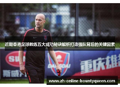 近期香港足球教练五大成功秘诀解析打造强队背后的关键因素