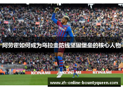 阿劳霍如何成为乌拉圭防线坚固堡垒的核心人物