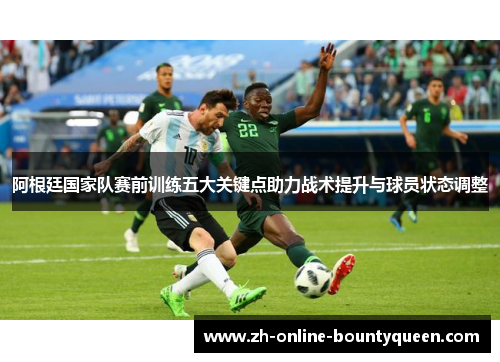 阿根廷国家队赛前训练五大关键点助力战术提升与球员状态调整