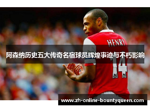 阿森纳历史五大传奇名宿球员辉煌事迹与不朽影响