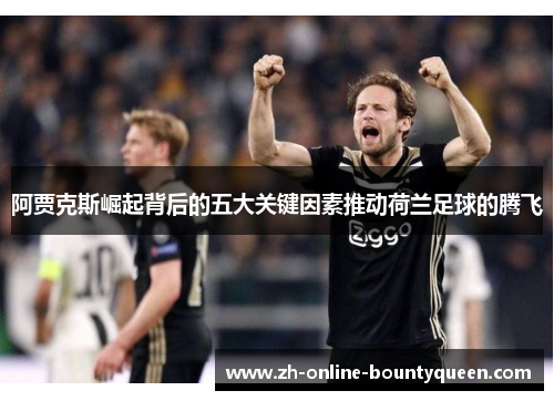 阿贾克斯崛起背后的五大关键因素推动荷兰足球的腾飞