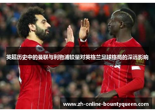 英超历史中的曼联与利物浦较量对英格兰足球格局的深远影响
