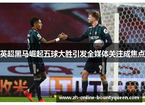 英超黑马崛起五球大胜引发全媒体关注成焦点