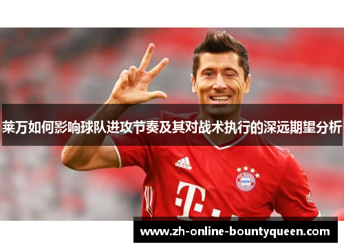 莱万如何影响球队进攻节奏及其对战术执行的深远期望分析