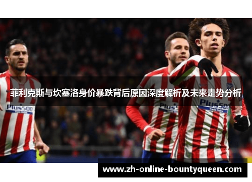 菲利克斯与坎塞洛身价暴跌背后原因深度解析及未来走势分析