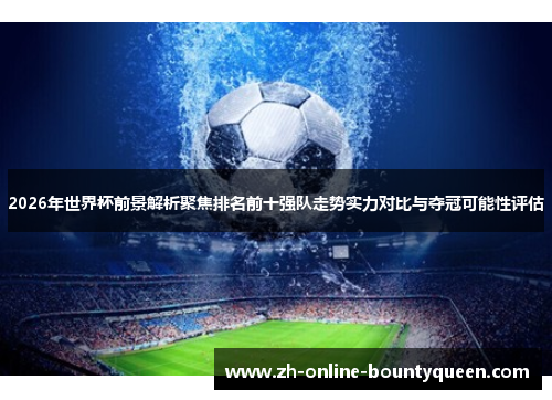 2026年世界杯前景解析聚焦排名前十强队走势实力对比与夺冠可能性评估