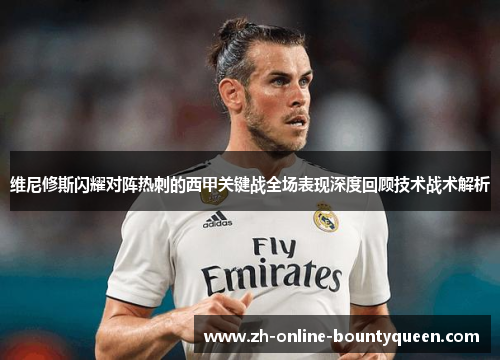 维尼修斯闪耀对阵热刺的西甲关键战全场表现深度回顾技术战术解析