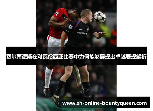 费尔南德斯在对瓦伦西亚比赛中为何能够展现出卓越表现解析