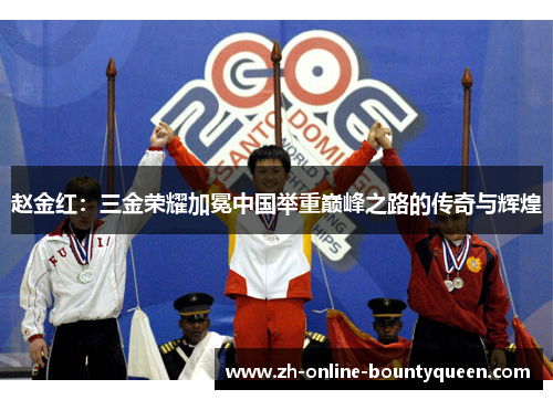 赵金红：三金荣耀加冕中国举重巅峰之路的传奇与辉煌