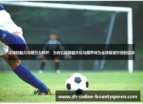 足球的魅力与吸引力解析：为何它能跨越文化与国界成为全球最受欢迎的运动