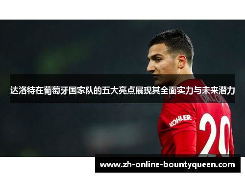 达洛特在葡萄牙国家队的五大亮点展现其全面实力与未来潜力
