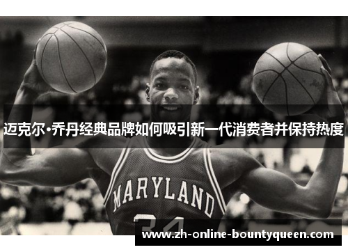 迈克尔·乔丹经典品牌如何吸引新一代消费者并保持热度