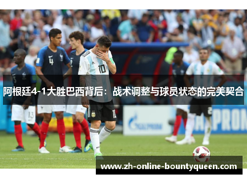 阿根廷4-1大胜巴西背后：战术调整与球员状态的完美契合