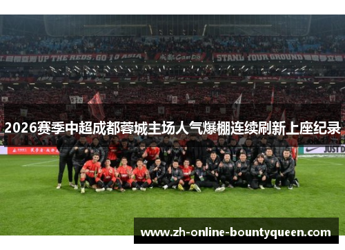 2026赛季中超成都蓉城主场人气爆棚连续刷新上座纪录