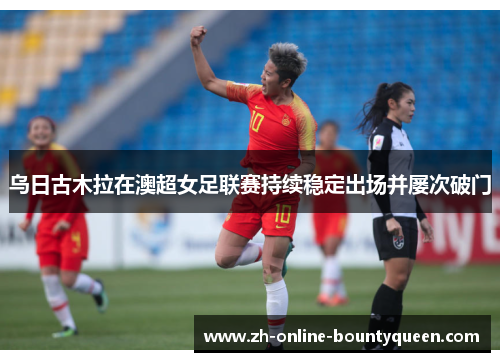 乌日古木拉在澳超女足联赛持续稳定出场并屡次破门 乌日古木拉在澳超女足联赛持续稳定出场并屡次破门