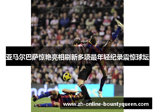 亚马尔巴萨惊艳亮相刷新多项最年轻纪录震惊球坛