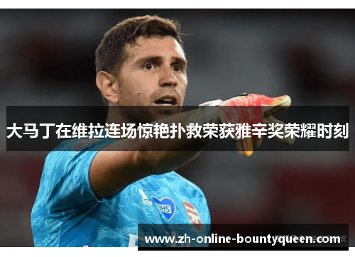 大马丁在维拉连场惊艳扑救荣获雅辛奖荣耀时刻