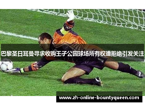 巴黎圣日耳曼寻求收购王子公园球场所有权遭拒绝引发关注 巴黎圣日耳曼寻求收购王子公园球场所有权遭拒绝引发关注