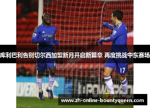 库利巴利告别切尔西加盟新月开启新篇章 再度挑战中东赛场