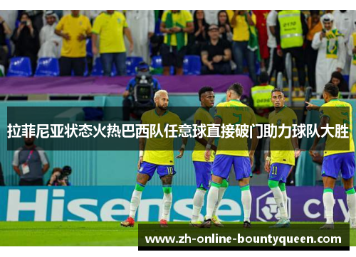 拉菲尼亚状态火热巴西队任意球直接破门助力球队大胜 拉菲尼亚状态火热巴西队任意球直接破门助力球队大胜