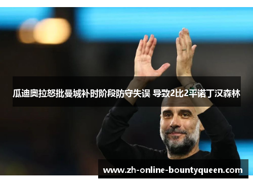 瓜迪奥拉怒批曼城补时阶段防守失误 导致2比2平诺丁汉森林