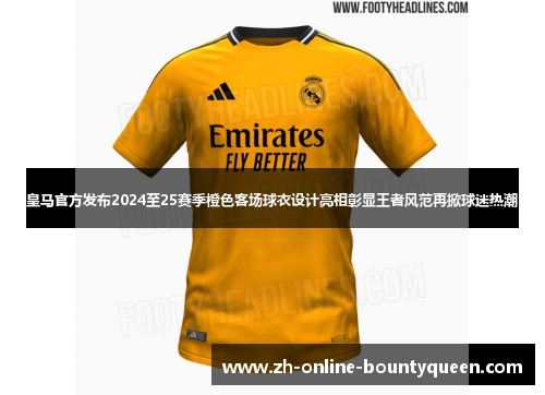 皇马官方发布2024至25赛季橙色客场球衣设计亮相彰显王者风范再掀球迷热潮