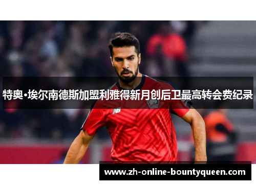 特奥·埃尔南德斯加盟利雅得新月创后卫最高转会费纪录 特奥·埃尔南德斯加盟利雅得新月创后卫最高转会费纪录