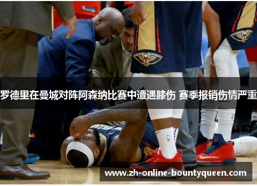 罗德里在曼城对阵阿森纳比赛中遭遇膝伤 赛季报销伤情严重
