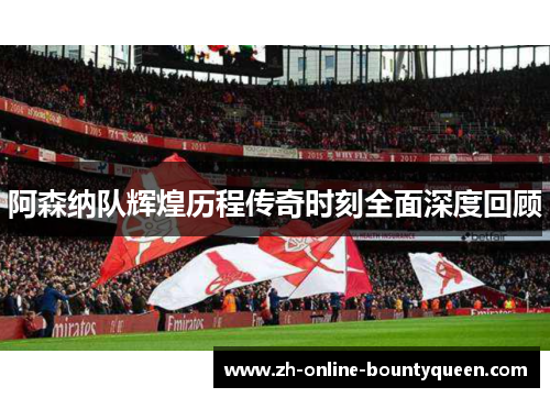 阿森纳队辉煌历程传奇时刻全面深度回顾