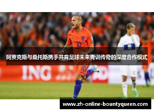 阿贾克斯与桑托斯携手共育足球未来青训传奇的深度合作模式 阿贾克斯与桑托斯携手共育足球未来青训传奇的深度合作模式