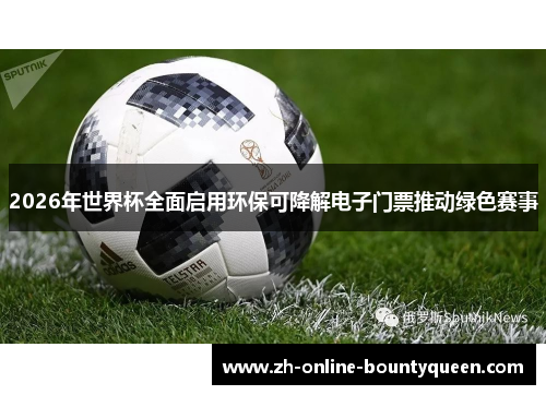 2026年世界杯全面启用环保可降解电子门票推动绿色赛事