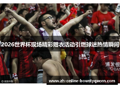 2026世界杯现场精彩赠衣活动引燃球迷热情瞬间
